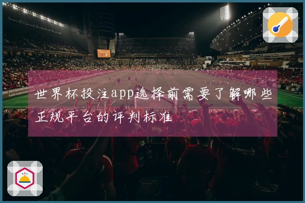 世界杯投注app选择前需要了解哪些正规平台的评判标准