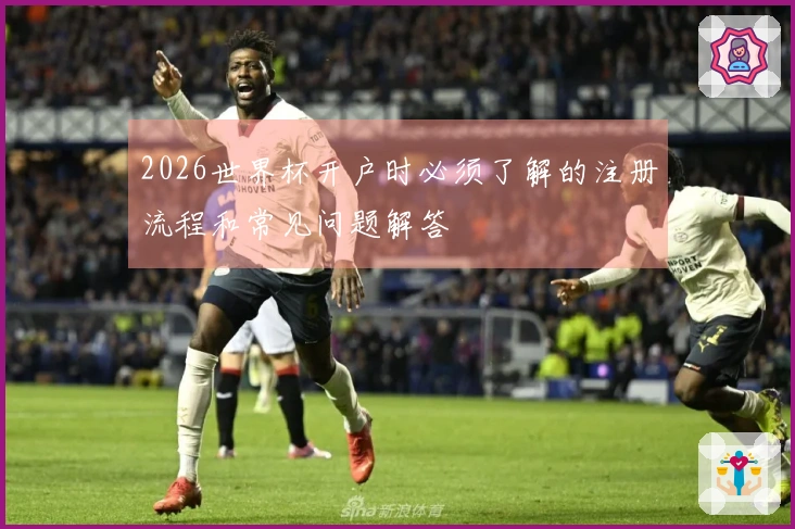 2026世界杯开户时必须了解的注册流程和常见问题解答