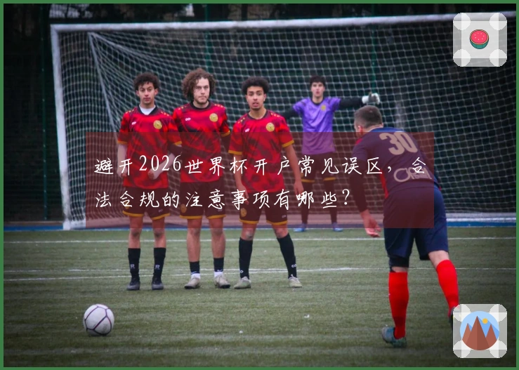避开2026世界杯开户常见误区，合法合规的注意事项有哪些？