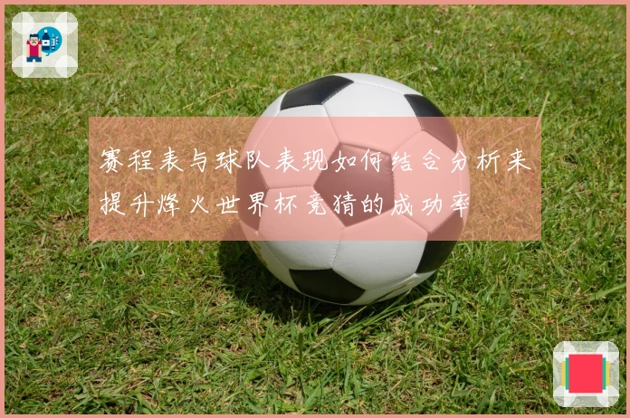 赛程表与球队表现如何结合分析来提升烽火世界杯竞猜的成功率