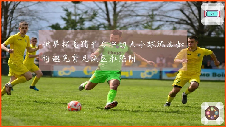 世界杯竞猜平台中的大小球玩法如何避免常见误区和陷阱
