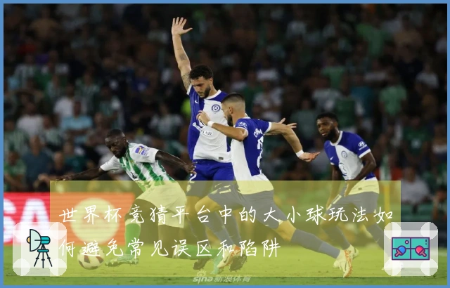 世界杯竞猜平台中的大小球玩法如何避免常见误区和陷阱