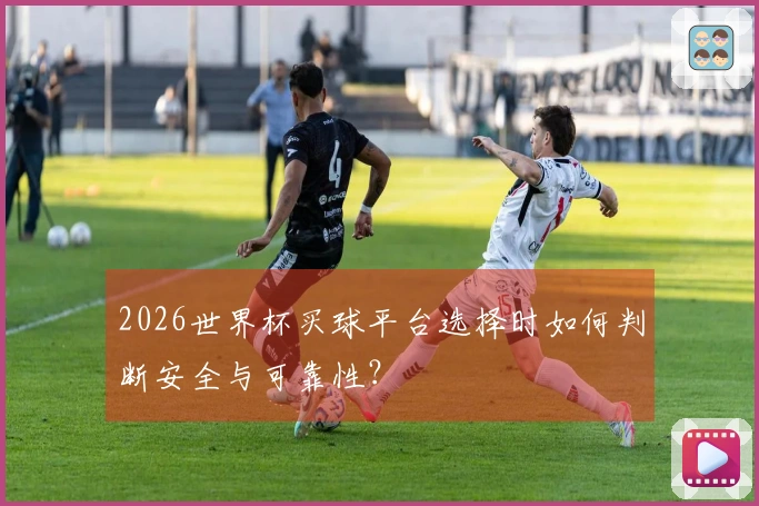 2026世界杯买球平台选择时如何判断安全与可靠性？