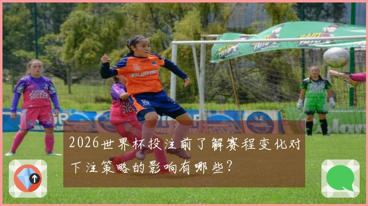 2026世界杯投注前了解赛程变化对下注策略的影响有哪些？