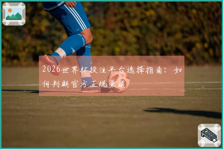 2026世界杯投注平台选择指南：如何判断官方正规渠道