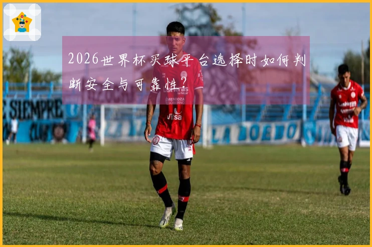 2026世界杯买球平台选择时如何判断安全与可靠性？