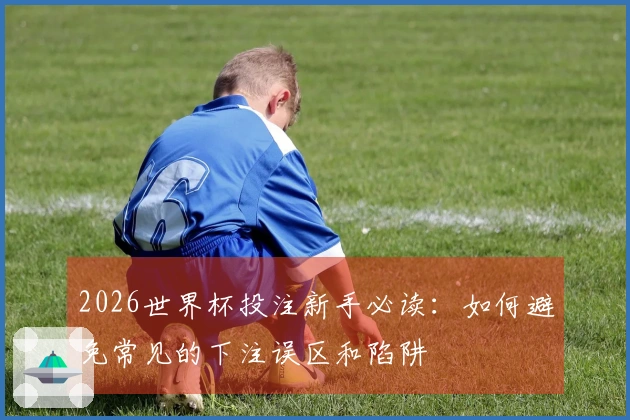 2026世界杯投注新手必读：如何避免常见的下注误区和陷阱
