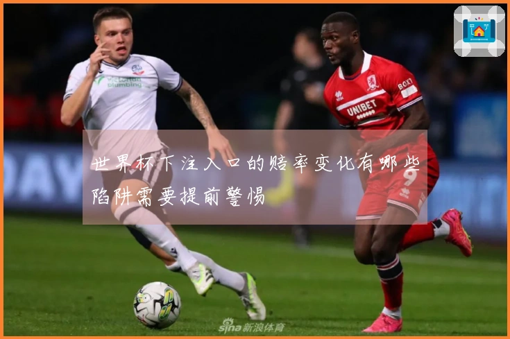 世界杯下注入口的赔率变化有哪些陷阱需要提前警惕