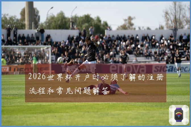 2026世界杯开户时必须了解的注册流程和常见问题解答