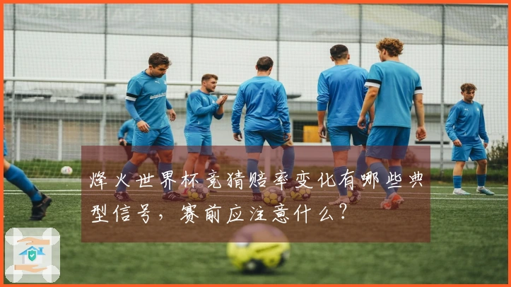 烽火世界杯竞猜赔率变化有哪些典型信号，赛前应注意什么？