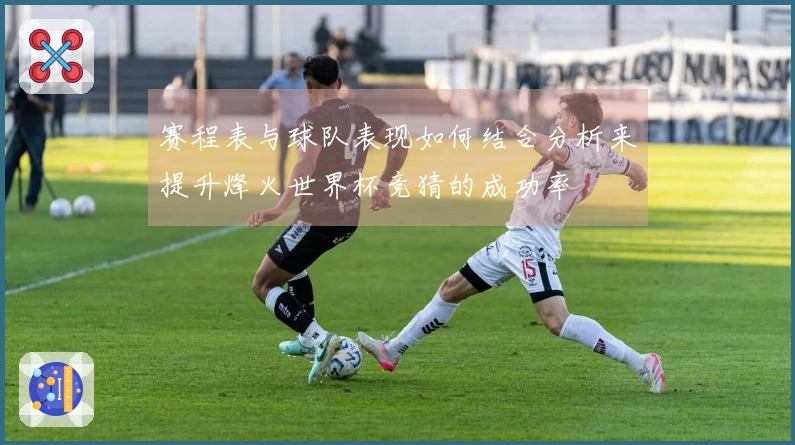 赛程表与球队表现如何结合分析来提升烽火世界杯竞猜的成功率