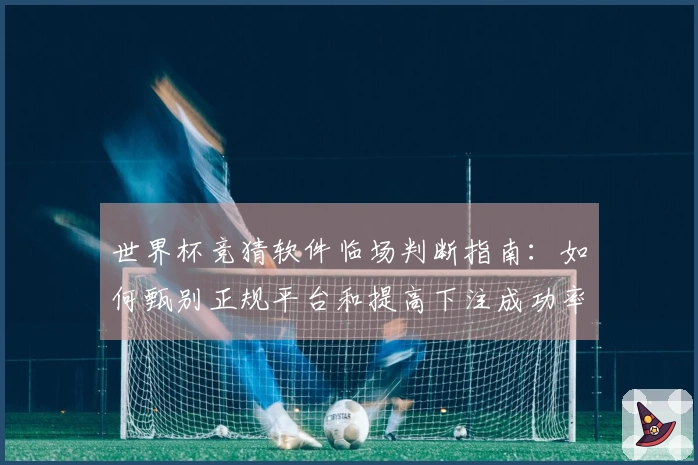 世界杯竞猜软件临场判断指南：如何甄别正规平台和提高下注成功率